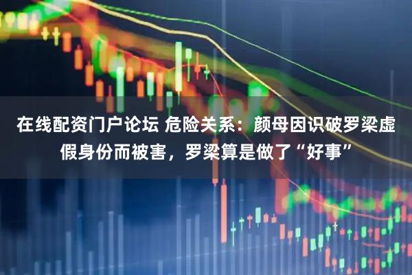 在线配资门户论坛 危险关系：颜母因识破罗梁虚假身份而被害，罗梁算是做了“好事”