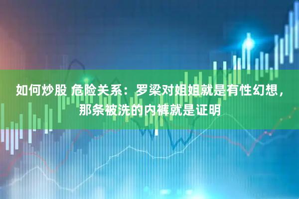 如何炒股 危险关系：罗梁对姐姐就是有性幻想，那条被洗的内裤就是证明