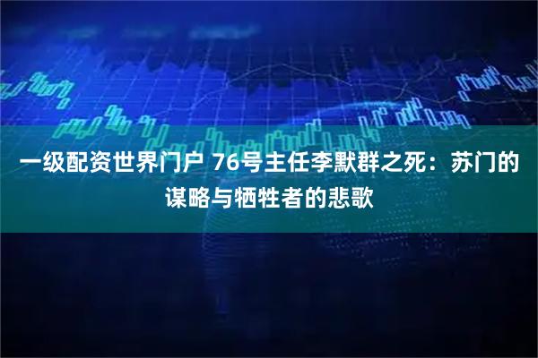 一级配资世界门户 76号主任李默群之死：苏门的谋略与牺牲者的悲歌