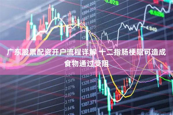 广东股票配资开户流程详解 十二指肠梗阻可造成食物通过受阻