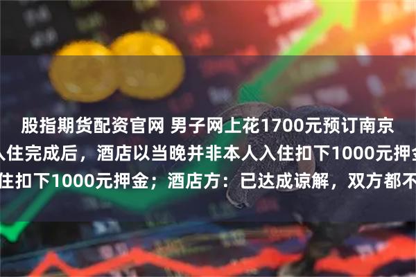 股指期货配资官网 男子网上花1700元预订南京丽思卡尔顿酒店客房，入住完成后，酒店以当晚并非本人入住扣下1000元押金；酒店方：已达成谅解，双方都不再追究
