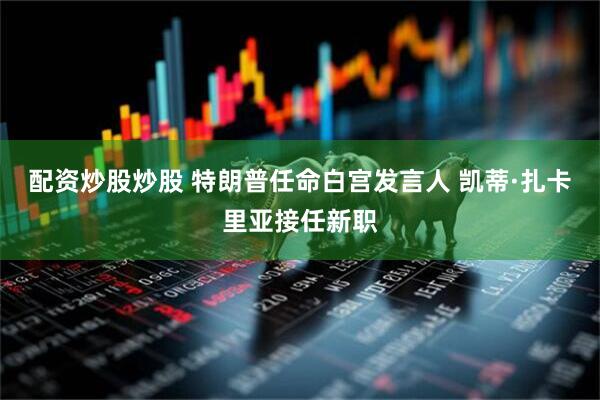 配资炒股炒股 特朗普任命白宫发言人 凯蒂·扎卡里亚接任新职