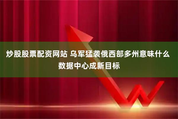 炒股股票配资网站 乌军猛袭俄西部多州意味什么 数据中心成新目标